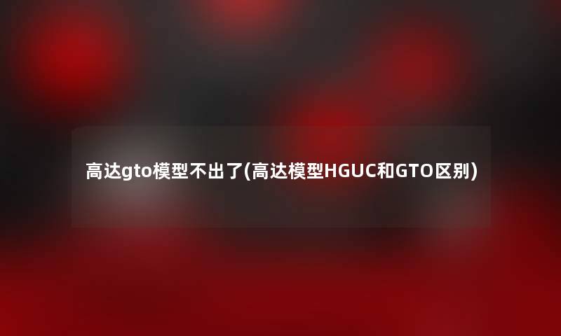 高达gto不出了(高达HGUC和GTO区别)