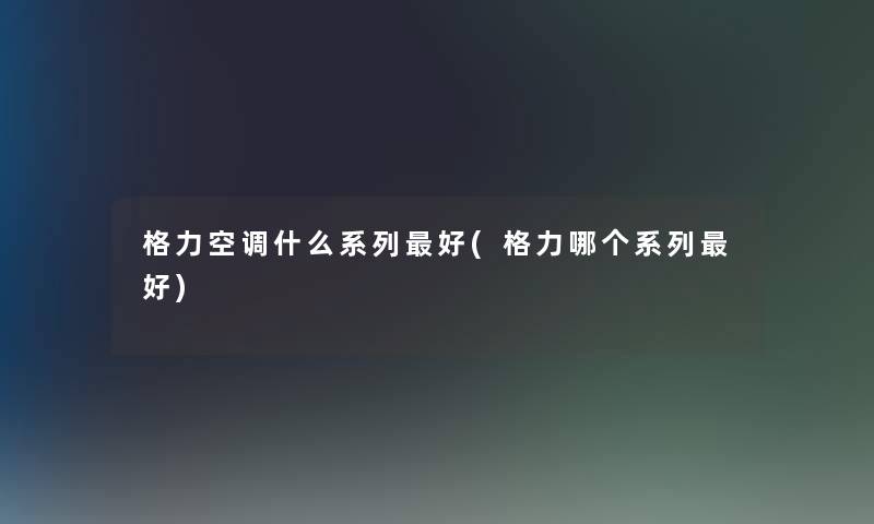 格力空调什么系列好(格力哪个系列好)