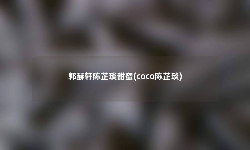 郭赫轩陈芷琰甜蜜(coco陈芷琰)