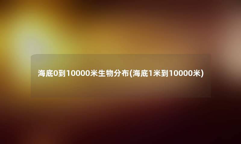 海底0到10000米生物分布(海底1米到10000米)