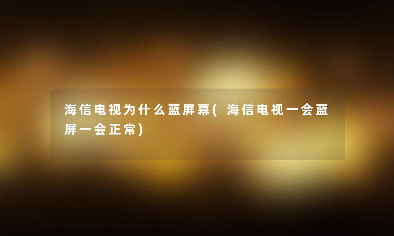 海信电视为什么蓝屏幕(海信电视一会蓝屏一会正常)