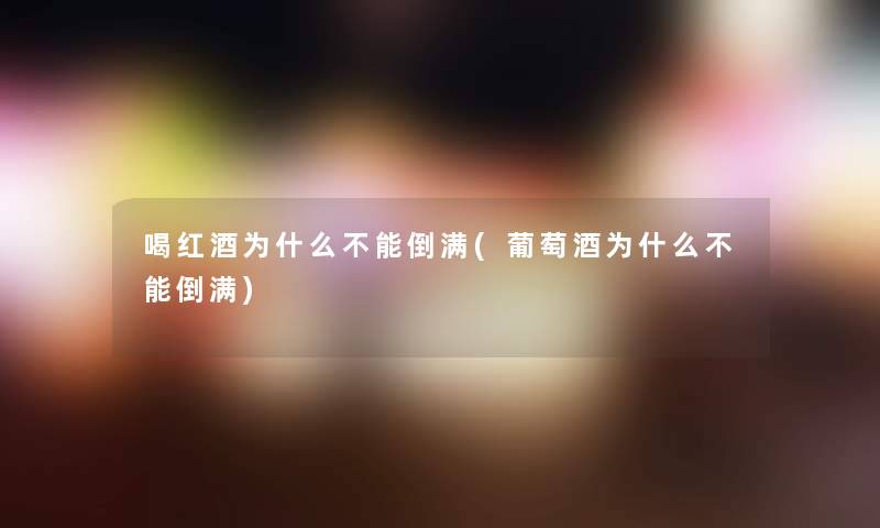 喝红酒为什么不能倒满(葡萄酒为什么不能倒满)