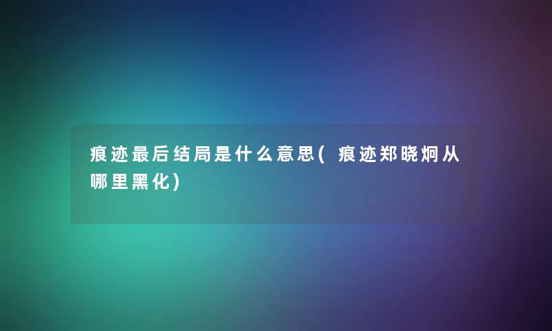 痕迹这里要说结局是什么意思(痕迹郑晓炯从哪里黑化)