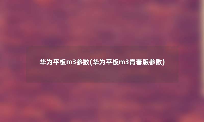 华为平板m3参数(华为平板m3青春版参数)