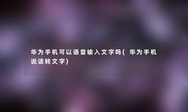 华为手机可以语音输入文字吗(华为手机说话转文字)