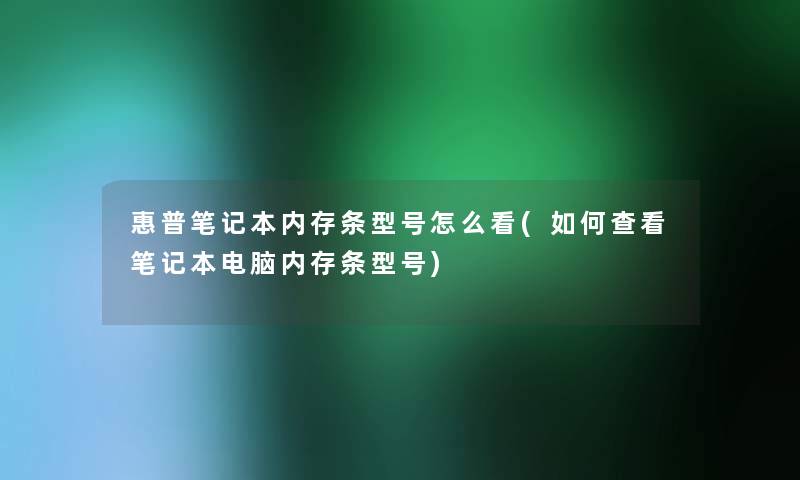 惠普笔记本内存条型号怎么看(如何查看笔记本电脑内存条型号)