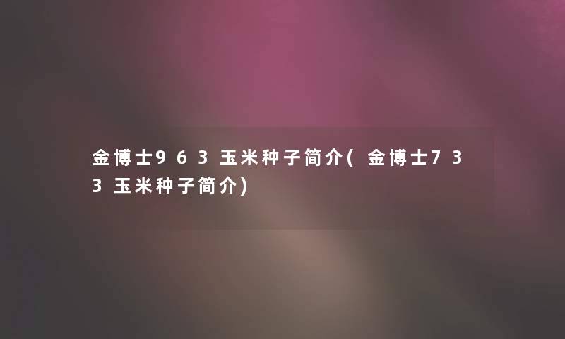 金博士963玉米种子简介(金博士733玉米种子简介)