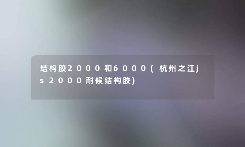 结构胶2000和6000(杭州之江js2000耐候结构胶)