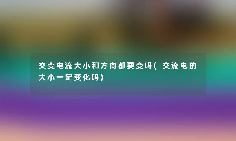 交变电流大小和方向都要变吗(交流电的大小一定变化吗)