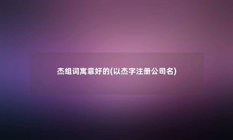 杰组词寓意好的(以杰字注册公司名)