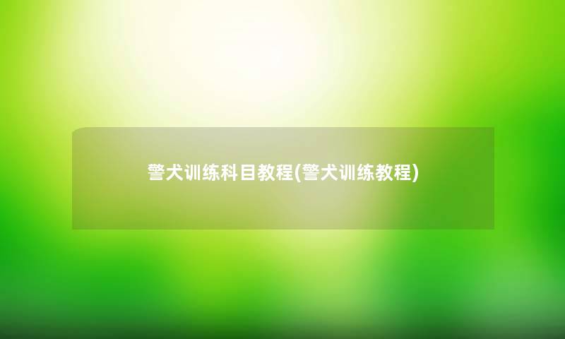 警犬训练科目教程(警犬训练教程)