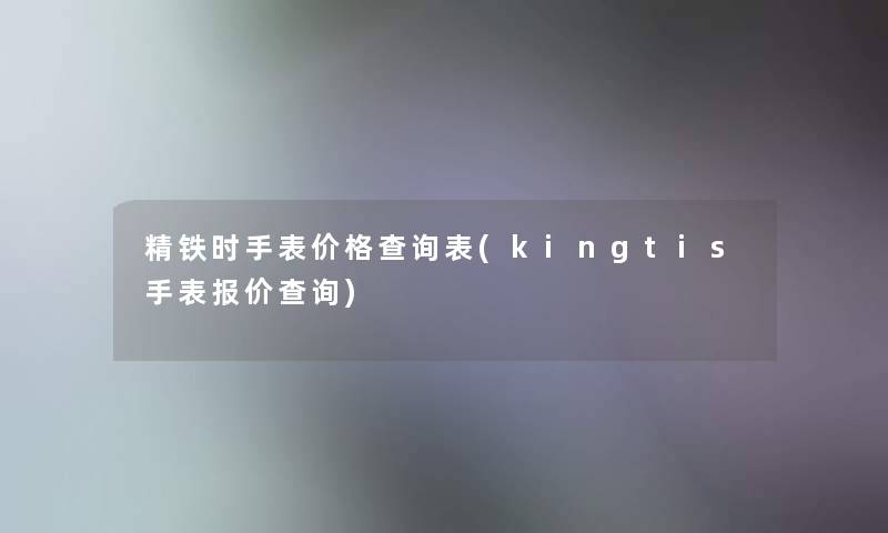 精铁时手表价格查阅表(kingtis手表报价查阅)