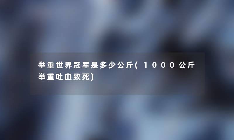 举重世界冠军是多少公斤(1000公斤举重吐血致死)