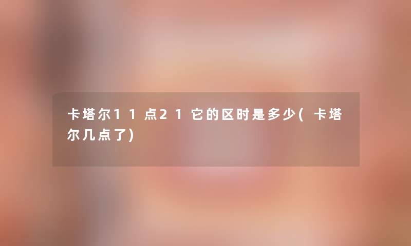 卡塔尔11点21它的区时是多少(卡塔尔几点了)