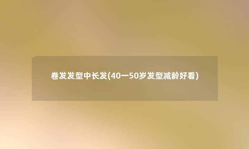 卷发发型中长发(40一50岁发型减龄好看)