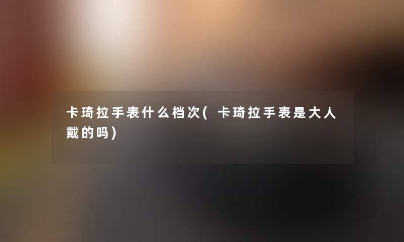 卡琦拉手表什么档次(卡琦拉手表是大人戴的吗)