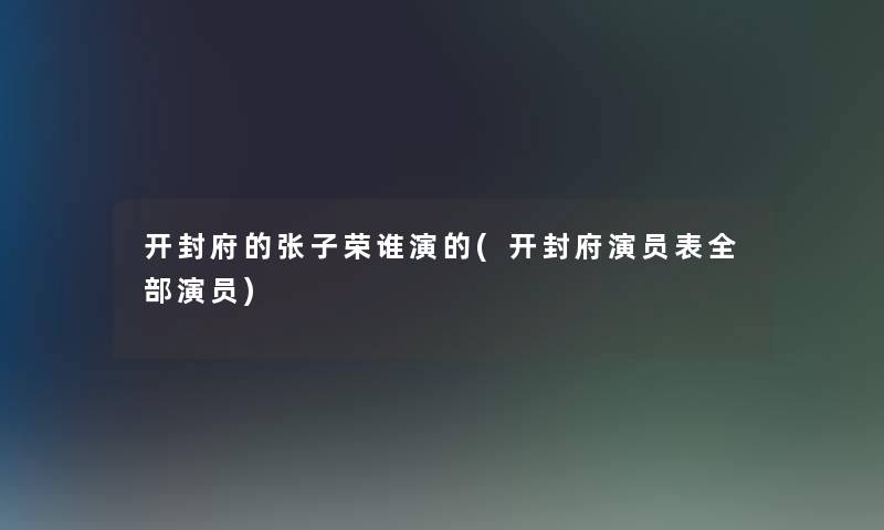 开封府的张子荣谁演的(开封府演员表整理的演员)