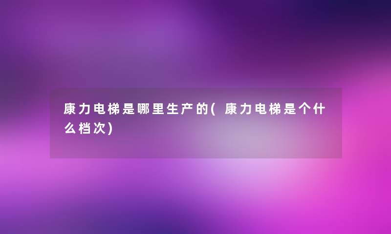 康力电梯是哪里生产的(康力电梯是个什么档次)