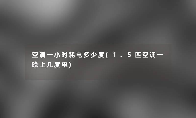 空调一小时耗电多少度(1.5匹空调一晚上几度电)