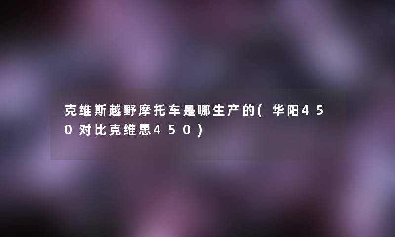 克维斯越野摩托车是哪生产的(华阳450对比克维思450)