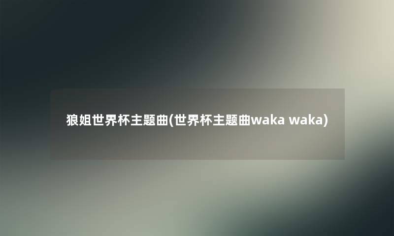 狼姐世界杯主题曲(世界杯主题曲waka waka)