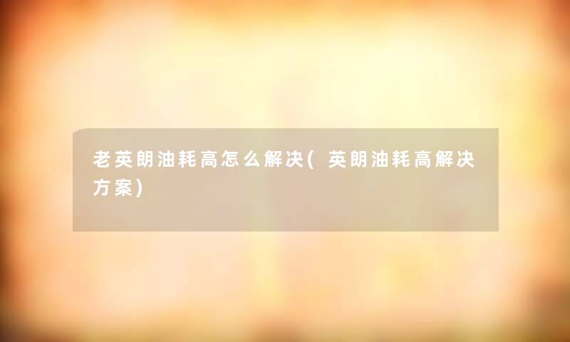 老英朗油耗高怎么解决(英朗油耗高解决方案)