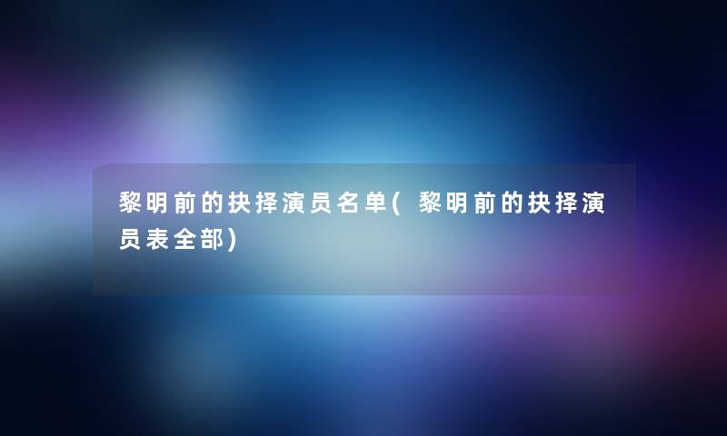 黎明前的抉择演员名单(黎明前的抉择演员表整理的)