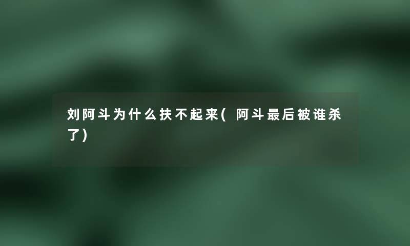 刘阿斗为什么扶不起来(阿斗后被谁杀了)