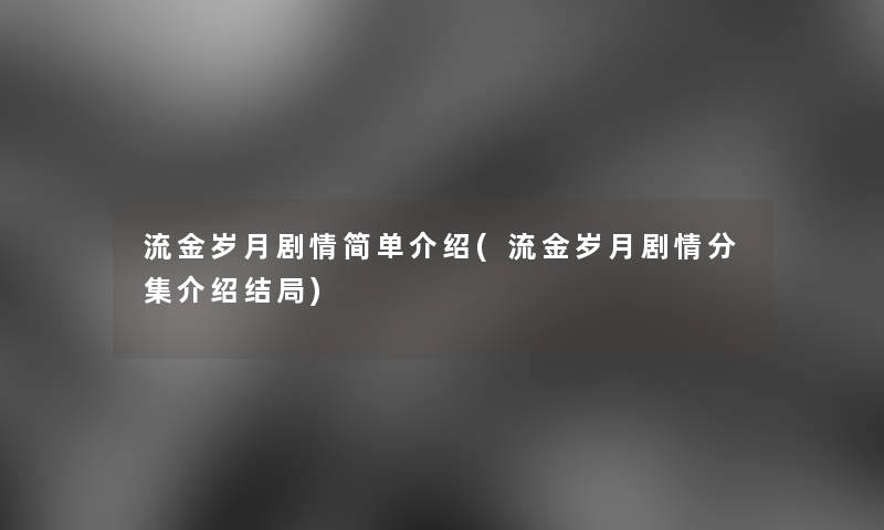 流金岁月剧情简单介绍(流金岁月剧情分集介绍结局)