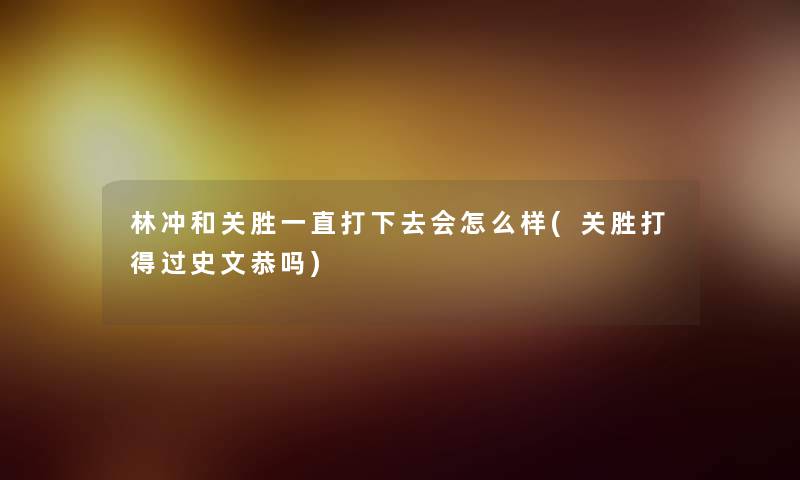 林冲和关胜一直打下去会怎么样(关胜打得过史文恭吗)