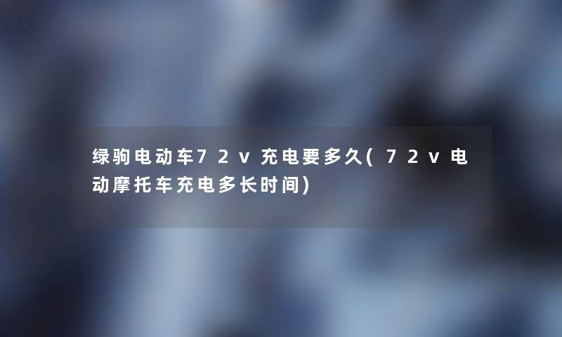 绿驹电动车72v充电要多久(72v电动摩托车充电多长时间)