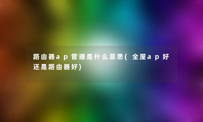 路由器ap管理是什么意思(全屋ap好还是路由器好)