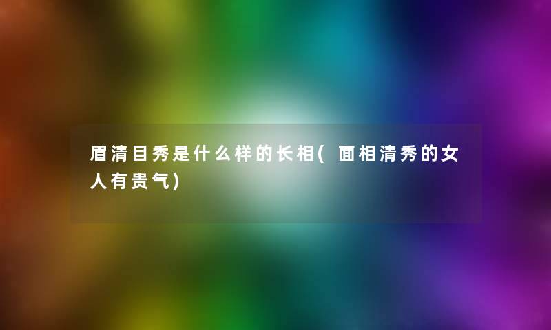 眉清目秀是什么样的长相(面相清秀的女人有贵气)