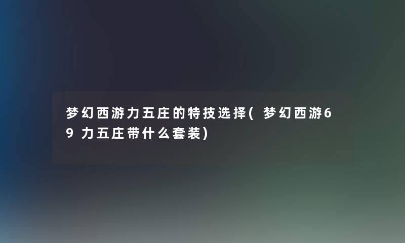 梦幻西游力五庄的特技选择(梦幻西游69力五庄带什么套装)