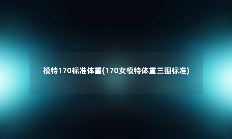 模特170标准体重(170女模特体重三围标准)