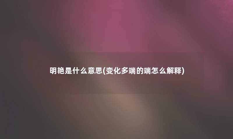 明艳是什么意思(变化多端的端怎么解释)