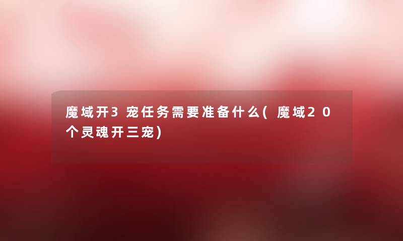 魔域开3宠任务需要准备什么(魔域20个灵魂开三宠)