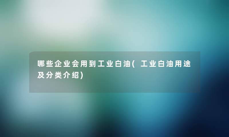 哪些企业会用到工业白油(工业白油用途及分类介绍)