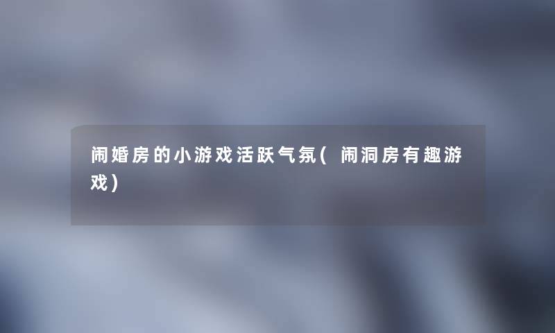 闹婚房的小游戏活跃气氛(闹洞房有趣游戏)