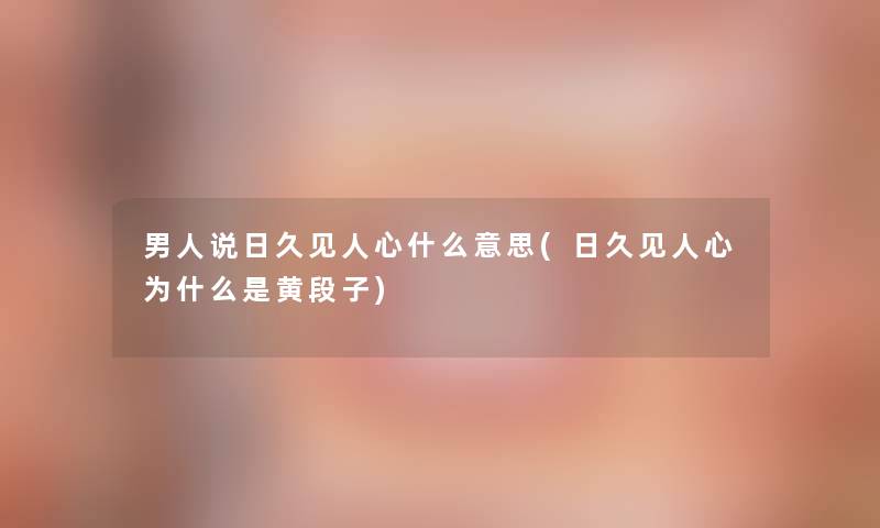 男人说日久见人心什么意思(日久见人心为什么是黄段子)