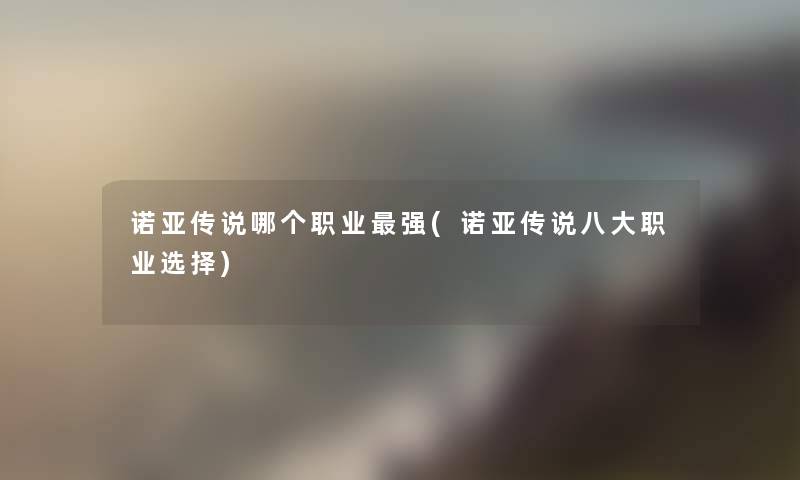 诺亚传说哪个职业强(诺亚传说八大职业选择)