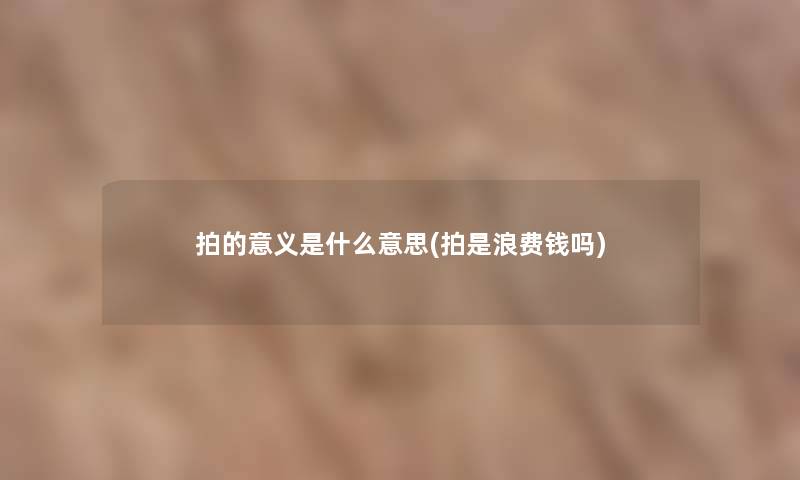 拍的意义是什么意思(拍是浪费钱吗)