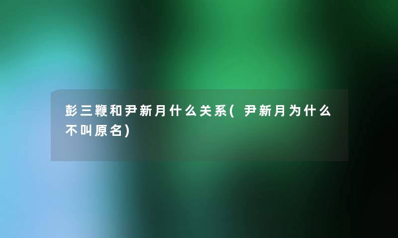 彭三鞭和尹新月什么关系(尹新月为什么不叫原名)