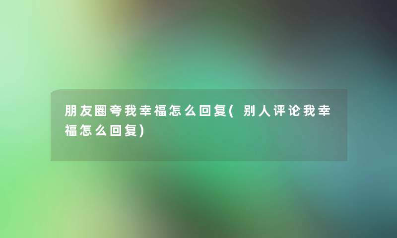 朋友圈夸我幸福怎么回复(别人评论我幸福怎么回复)