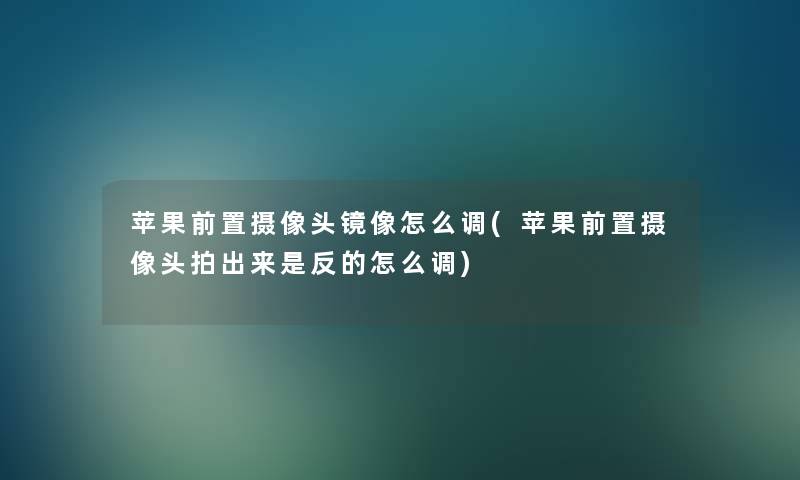 苹果前置摄像头镜像怎么调(苹果前置摄像头拍出来是反的怎么调)