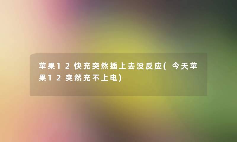 苹果12快充突然插上去没反应(今天苹果12突然充不上电)