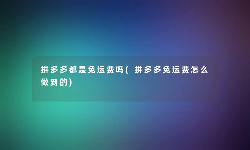 拼多多都是免运费吗(拼多多免运费怎么做到的)