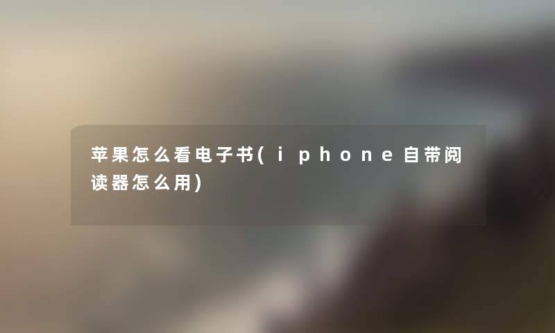 苹果怎么看整理的文(iphone自带阅读器怎么用)