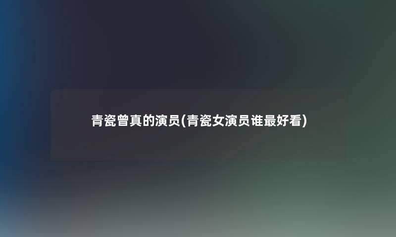 青瓷曾真的演员(青瓷女演员谁好看)