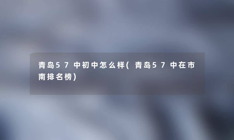 青岛57中初中怎么样(青岛57中在市南推荐榜)